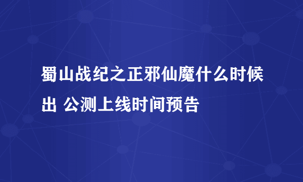 蜀山战纪之正邪仙魔什么时候出 公测上线时间预告