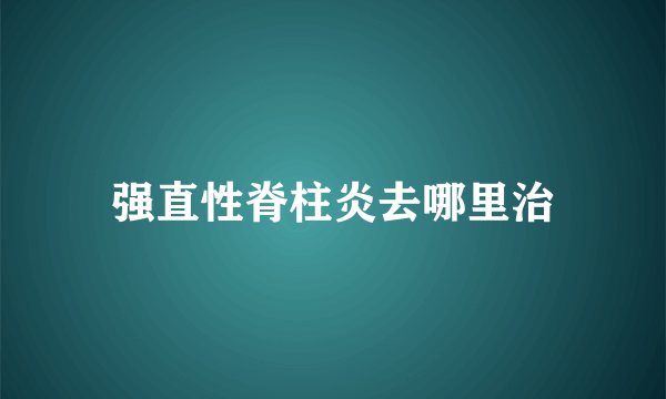 强直性脊柱炎去哪里治