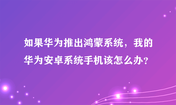 如果华为推出鸿蒙系统，我的华为安卓系统手机该怎么办？