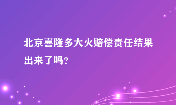 北京喜隆多大火赔偿责任结果出来了吗？