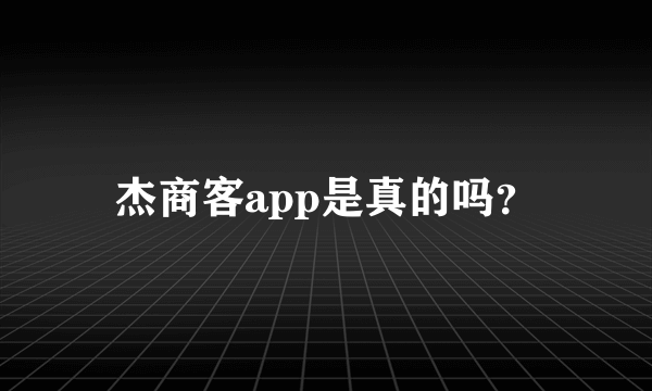 杰商客app是真的吗？