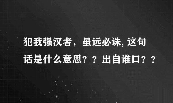 犯我强汉者，虽远必诛, 这句话是什么意思？？出自谁口？？