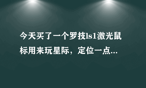 今天买了一个罗技ls1激光鼠标用来玩星际，定位一点也不准，飘得太厉害，有没有解决的办法，要退货吗？