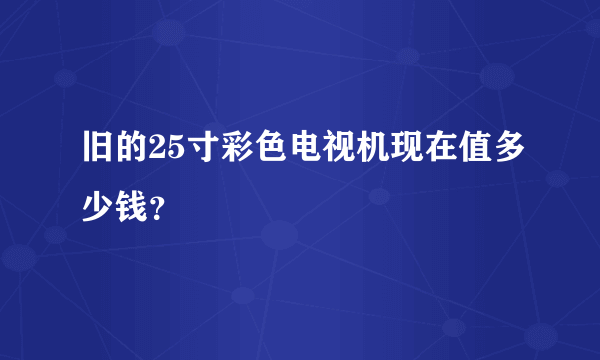 旧的25寸彩色电视机现在值多少钱？