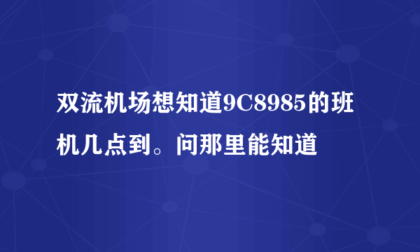 双流机场想知道9C8985的班机几点到。问那里能知道