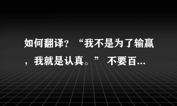 如何翻译？“我不是为了输赢，我就是认真。” 不要百度翻译翻出来的那个没技术含量的。