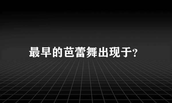 最早的芭蕾舞出现于？