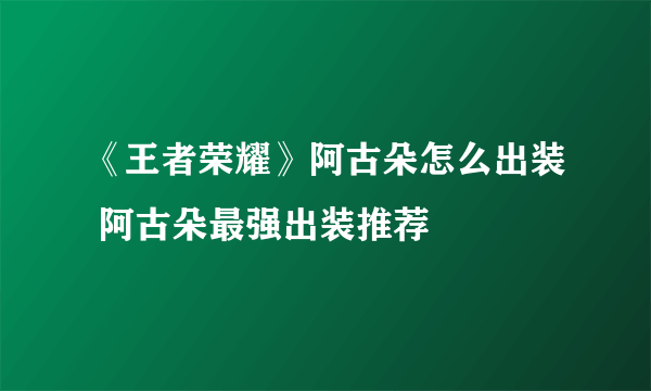 《王者荣耀》阿古朵怎么出装 阿古朵最强出装推荐