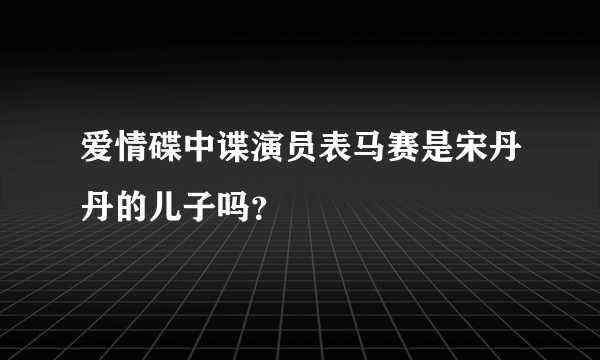 爱情碟中谍演员表马赛是宋丹丹的儿子吗？