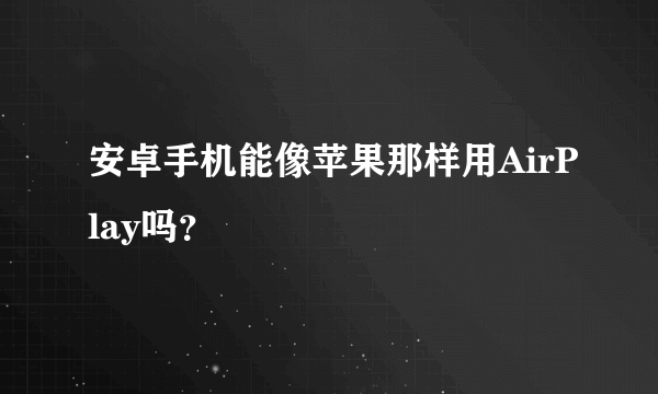 安卓手机能像苹果那样用AirPlay吗？