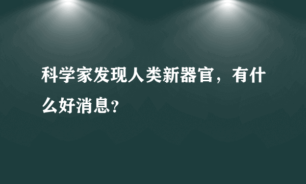 科学家发现人类新器官，有什么好消息？