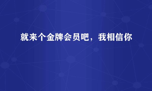 就来个金牌会员吧，我相信你