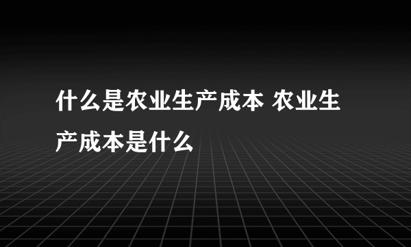 什么是农业生产成本 农业生产成本是什么