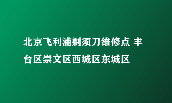 北京飞利浦剃须刀维修点 丰台区崇文区西城区东城区