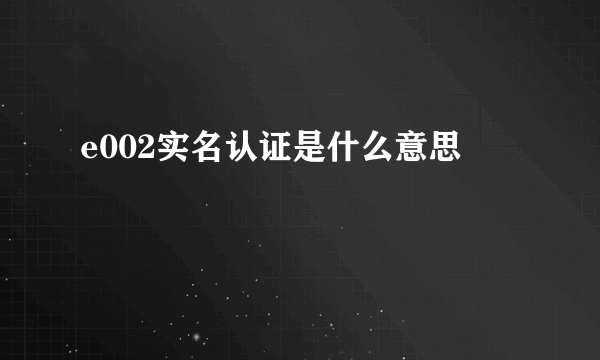 e002实名认证是什么意思