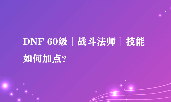 DNF 60级［战斗法师］技能如何加点？