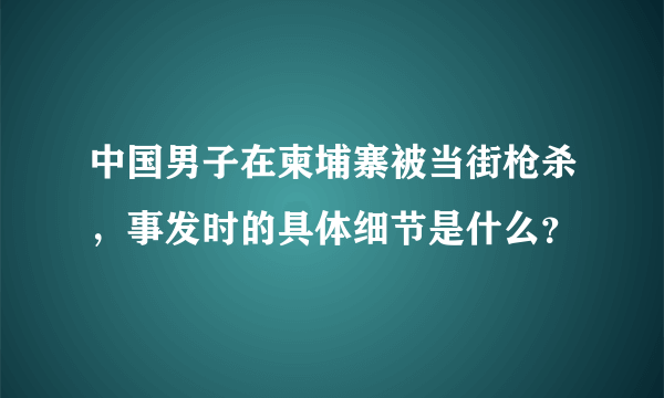 中国男子在柬埔寨被当街枪杀，事发时的具体细节是什么？