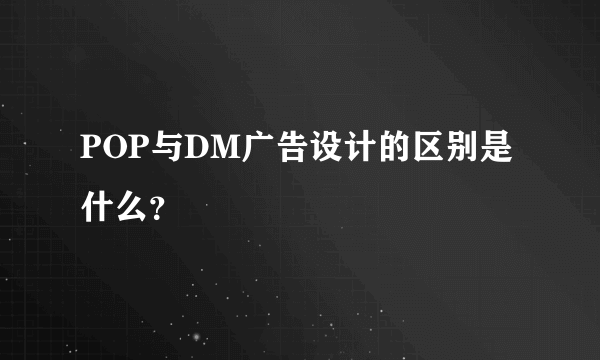 POP与DM广告设计的区别是什么？