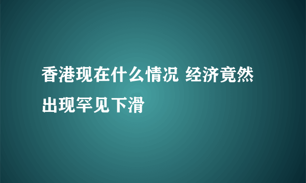 香港现在什么情况 经济竟然出现罕见下滑