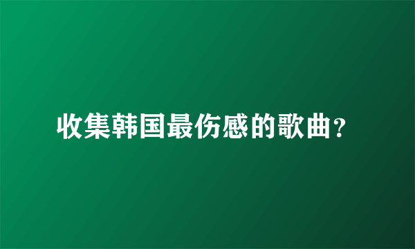 收集韩国最伤感的歌曲？