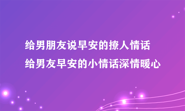 给男朋友说早安的撩人情话 给男友早安的小情话深情暖心