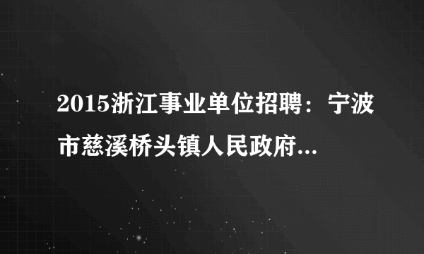 2015浙江事业单位招聘：宁波市慈溪桥头镇人民政府公开选调1名所属事业单位工作人员公告