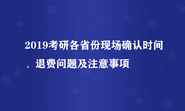 2019考研各省份现场确认时间、退费问题及注意事项