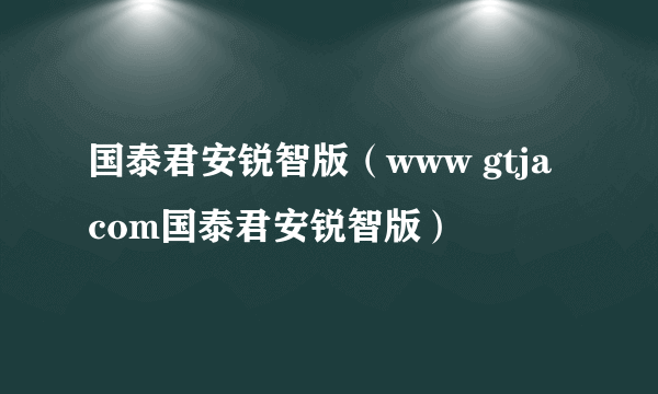 国泰君安锐智版（www gtja com国泰君安锐智版）