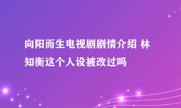 向阳而生电视剧剧情介绍 林知衡这个人设被改过吗