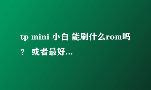 tp mini 小白 能刷什么rom吗？ 或者最好能用小米盒子的rom，那就好了 求高手解答