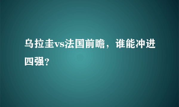 乌拉圭vs法国前瞻，谁能冲进四强？