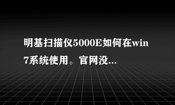 明基扫描仪5000E如何在win7系统使用。官网没用win7驱动，售后说正在开发，简直是屁话。那位大侠帮忙解决。