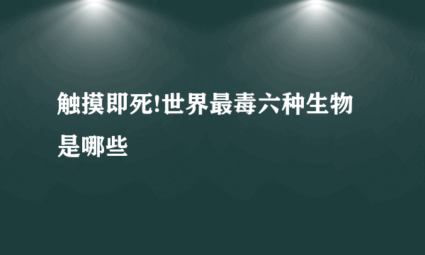 触摸即死!世界最毒六种生物是哪些