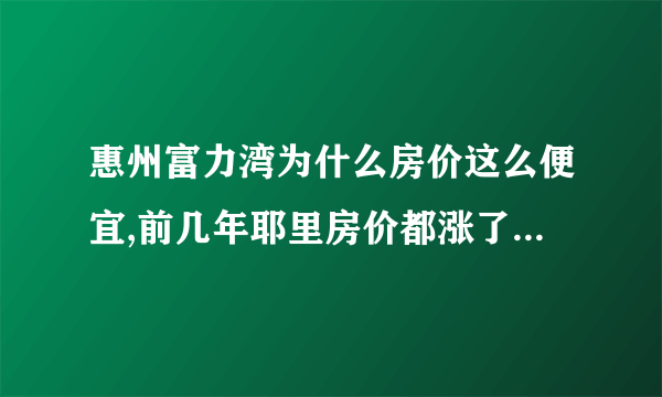 惠州富力湾为什么房价这么便宜,前几年耶里房价都涨了一倍,而富力湾只涨了一点？