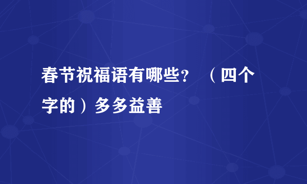 春节祝福语有哪些？ （四个字的）多多益善