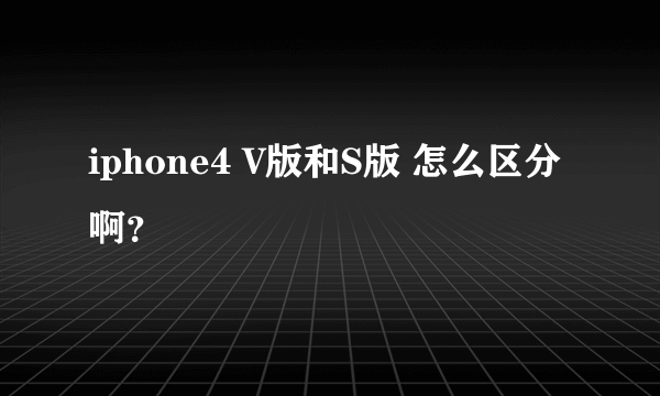 iphone4 V版和S版 怎么区分啊？