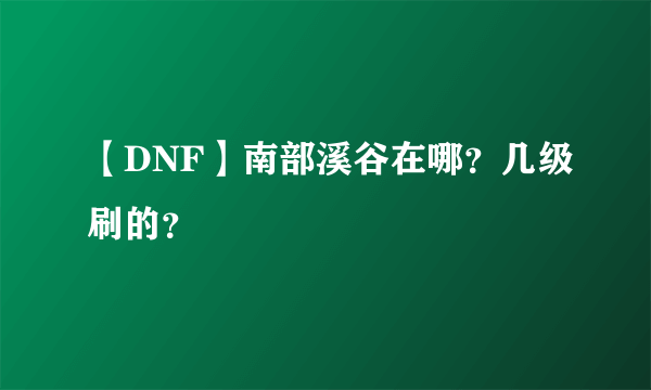 【DNF】南部溪谷在哪？几级刷的？