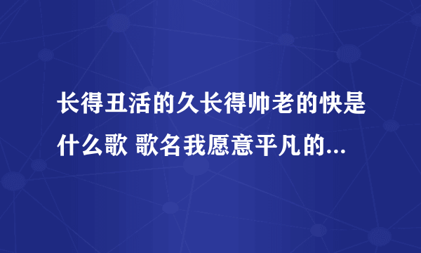 长得丑活的久长得帅老的快是什么歌 歌名我愿意平凡的陪在你身旁