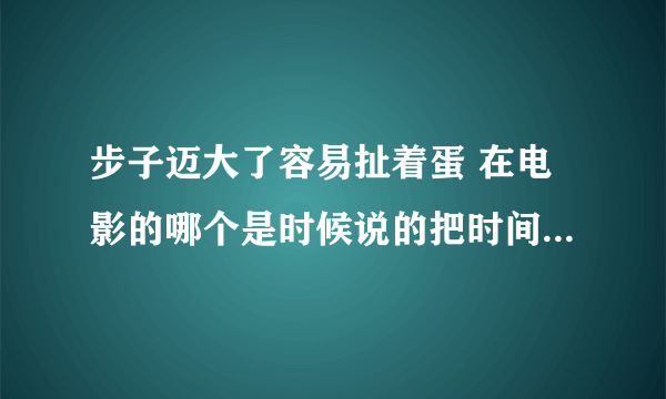 步子迈大了容易扯着蛋 在电影的哪个是时候说的把时间说清楚几分几秒谢了