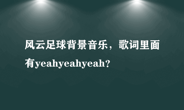 风云足球背景音乐，歌词里面有yeahyeahyeah？