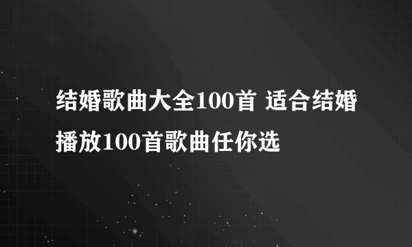 结婚歌曲大全100首 适合结婚播放100首歌曲任你选