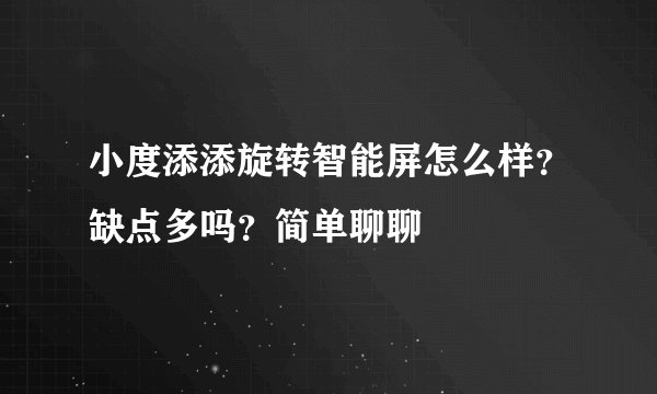 小度添添旋转智能屏怎么样？缺点多吗？简单聊聊