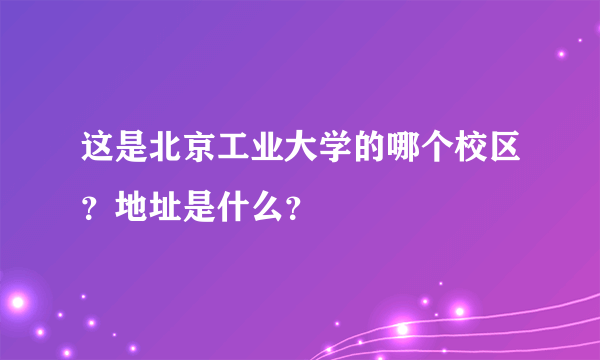 这是北京工业大学的哪个校区？地址是什么？