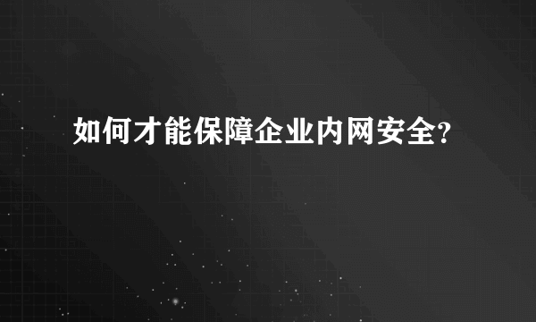 如何才能保障企业内网安全？