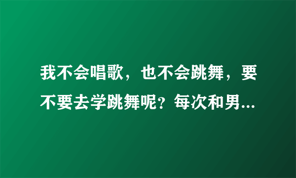 我不会唱歌，也不会跳舞，要不要去学跳舞呢？每次和男友视频，他都叫我跳舞或唱歌