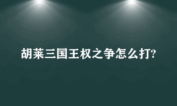 胡莱三国王权之争怎么打?