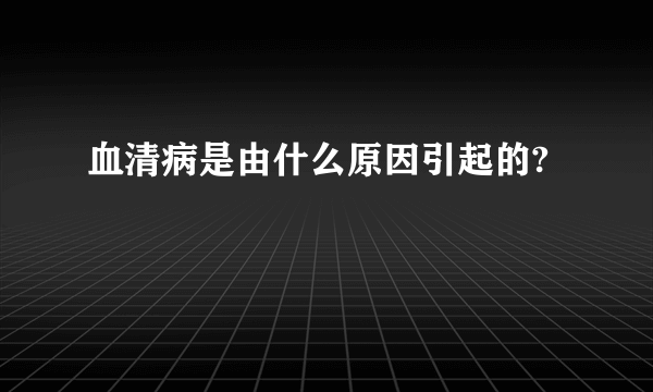 血清病是由什么原因引起的?