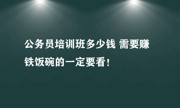 公务员培训班多少钱 需要赚铁饭碗的一定要看！