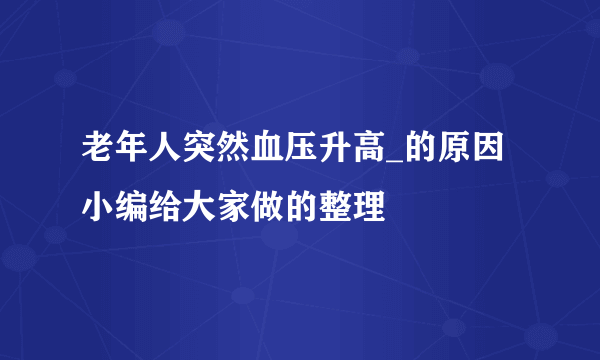 老年人突然血压升高_的原因 小编给大家做的整理