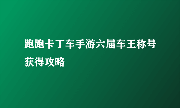 跑跑卡丁车手游六届车王称号获得攻略